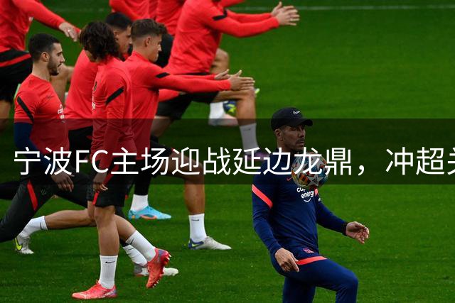 宁波FC主场迎战延边龙鼎，冲超关键战一触即发